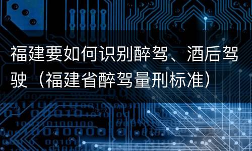 福建要如何识别醉驾、酒后驾驶（福建省醉驾量刑标准）