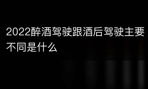 2022醉酒驾驶跟酒后驾驶主要不同是什么
