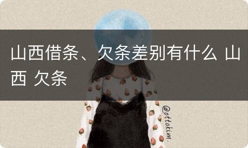 山西借条、欠条差别有什么 山西 欠条