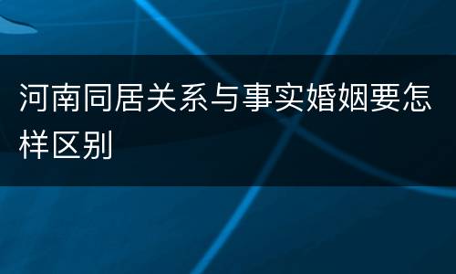 河南同居关系与事实婚姻要怎样区别