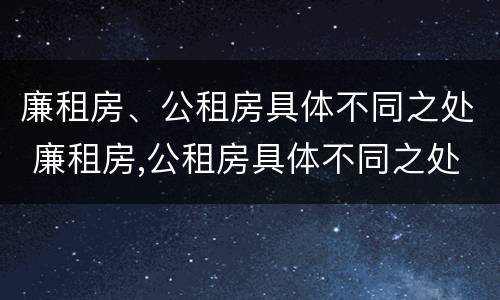廉租房、公租房具体不同之处 廉租房,公租房具体不同之处在哪里