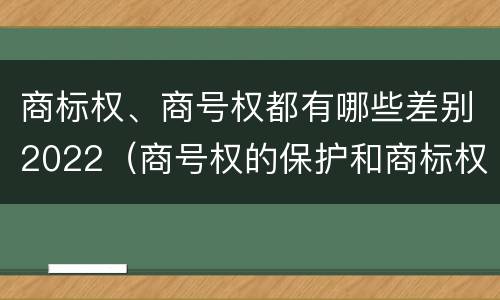 商标权、商号权都有哪些差别2022（商号权的保护和商标权的保护一样是全国性范围的）
