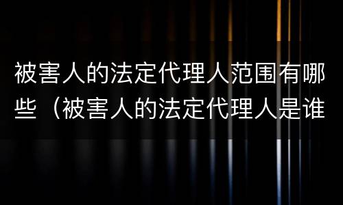 被害人的法定代理人范围有哪些（被害人的法定代理人是谁）