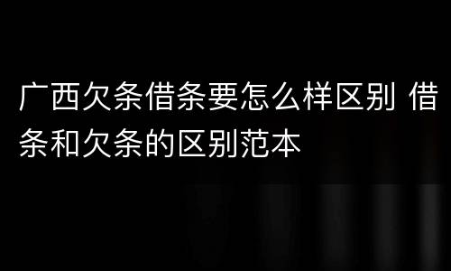广西欠条借条要怎么样区别 借条和欠条的区别范本