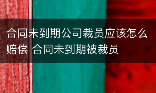 合同未到期公司裁员应该怎么赔偿 合同未到期被裁员
