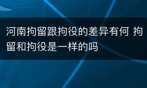 河南拘留跟拘役的差异有何 拘留和拘役是一样的吗