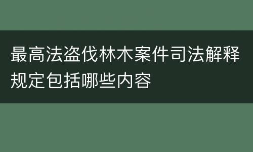 最高法盗伐林木案件司法解释规定包括哪些内容