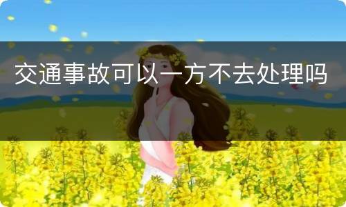 交通事故可以一方不去处理吗