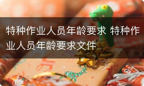 特种作业人员年龄要求 特种作业人员年龄要求文件