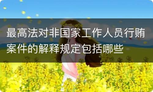 最高法对非国家工作人员行贿案件的解释规定包括哪些