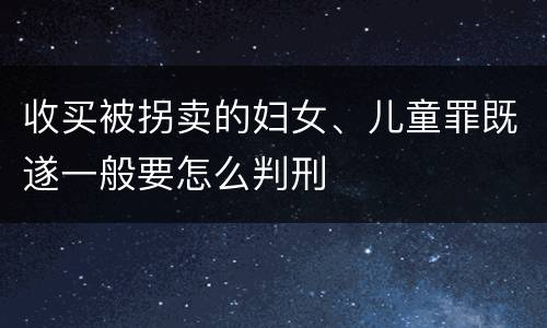收买被拐卖的妇女、儿童罪既遂一般要怎么判刑