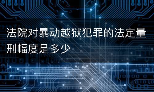 法院对暴动越狱犯罪的法定量刑幅度是多少