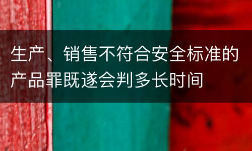 生产、销售不符合安全标准的产品罪既遂会判多长时间