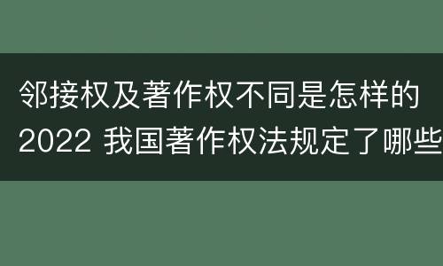 邻接权及著作权不同是怎样的2022 我国著作权法规定了哪些邻接权?邻接权的保护期多长?