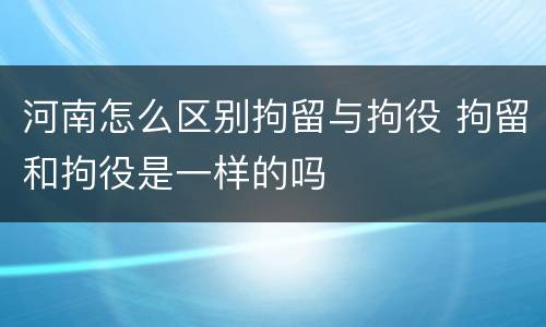 河南怎么区别拘留与拘役 拘留和拘役是一样的吗