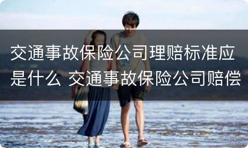交通事故保险公司理赔标准应是什么 交通事故保险公司赔偿标准明细表2021