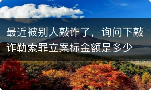 最近被别人敲诈了，询问下敲诈勒索罪立案标金额是多少