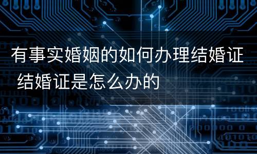 有事实婚姻的如何办理结婚证 结婚证是怎么办的