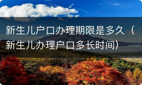 新生儿户口办理期限是多久（新生儿办理户口多长时间）