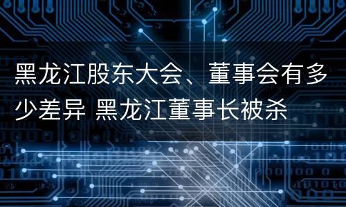 黑龙江股东大会、董事会有多少差异 黑龙江董事长被杀