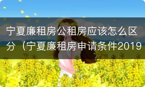 宁夏廉租房公租房应该怎么区分（宁夏廉租房申请条件2019）