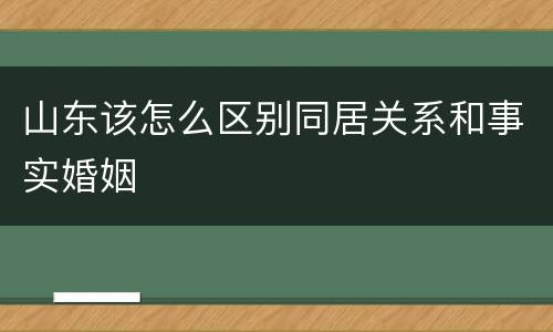 山东该怎么区别同居关系和事实婚姻