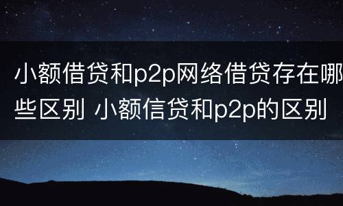 小额借贷和p2p网络借贷存在哪些区别 小额信贷和p2p的区别