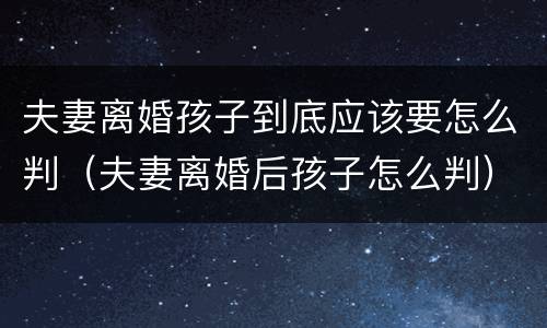 夫妻离婚孩子到底应该要怎么判（夫妻离婚后孩子怎么判）