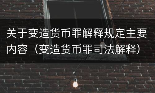 关于变造货币罪解释规定主要内容（变造货币罪司法解释）