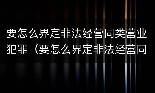 要怎么界定非法经营同类营业犯罪（要怎么界定非法经营同类营业犯罪类型）