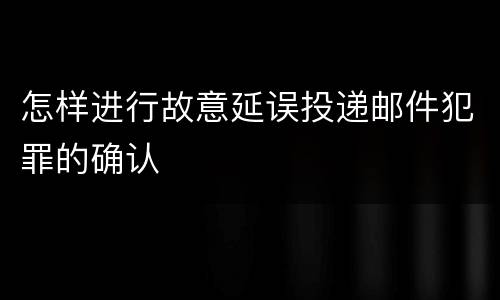 怎样进行故意延误投递邮件犯罪的确认