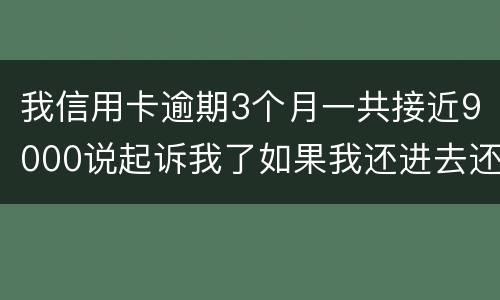 我信用卡逾期3个月一共接近9000说起诉我了如果我还进去还会有事吗