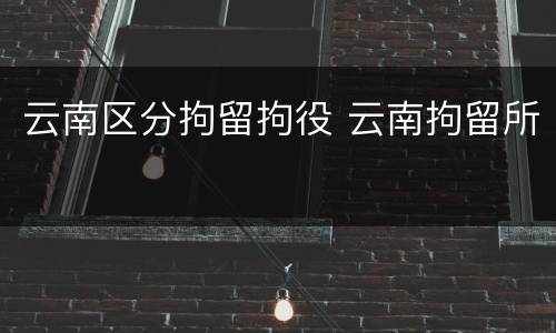 云南区分拘留拘役 云南拘留所