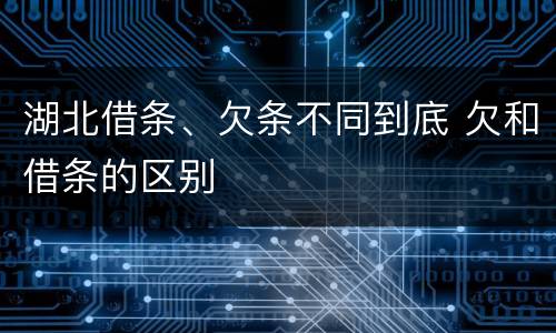湖北借条、欠条不同到底 欠和借条的区别