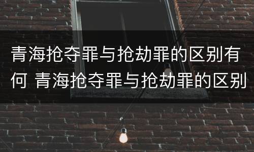 青海抢夺罪与抢劫罪的区别有何 青海抢夺罪与抢劫罪的区别有何区别呢