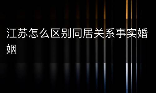 江苏怎么区别同居关系事实婚姻