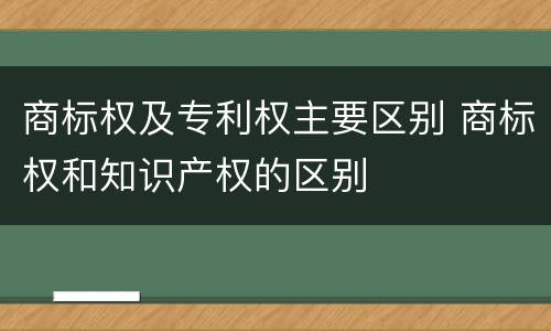商标权及专利权主要区别 商标权和知识产权的区别