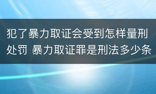 犯了暴力取证会受到怎样量刑处罚 暴力取证罪是刑法多少条