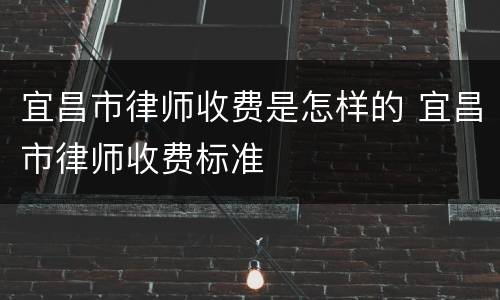 宜昌市律师收费是怎样的 宜昌市律师收费标准