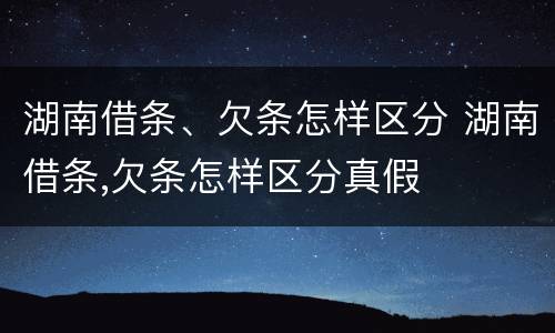湖南借条、欠条怎样区分 湖南借条,欠条怎样区分真假