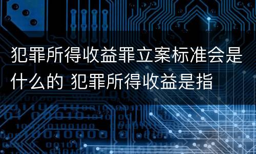 犯罪所得收益罪立案标准会是什么的 犯罪所得收益是指