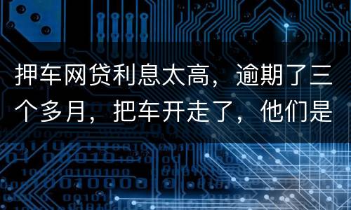 押车网贷利息太高，逾期了三个多月，把车开走了，他们是非法的，我该怎么办