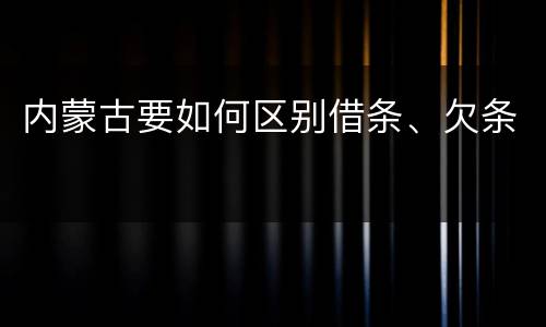 内蒙古要如何区别借条、欠条