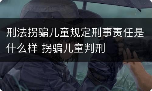 刑法拐骗儿童规定刑事责任是什么样 拐骗儿童判刑