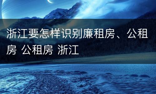 浙江要怎样识别廉租房、公租房 公租房 浙江