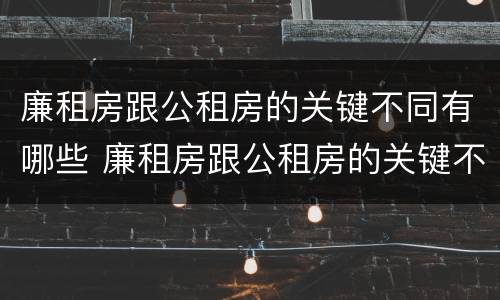 廉租房跟公租房的关键不同有哪些 廉租房跟公租房的关键不同有哪些呢