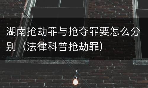 湖南抢劫罪与抢夺罪要怎么分别（法律科普抢劫罪）