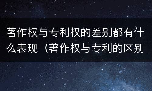 著作权与专利权的差别都有什么表现（著作权与专利的区别）
