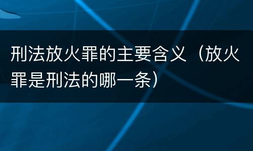 刑法放火罪的主要含义（放火罪是刑法的哪一条）