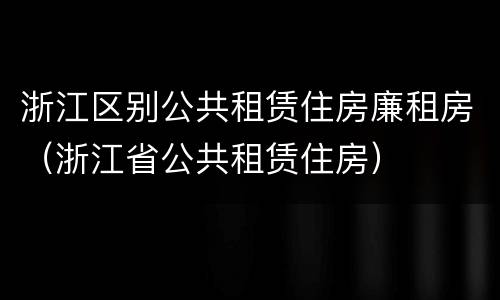 浙江区别公共租赁住房廉租房（浙江省公共租赁住房）